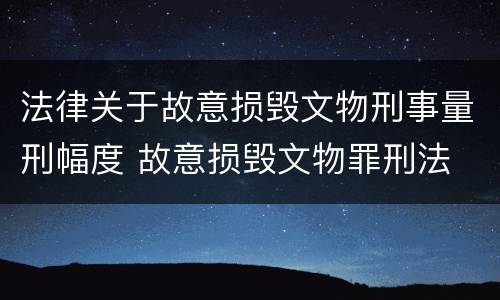 法律关于故意损毁文物刑事量刑幅度 故意损毁文物罪刑法