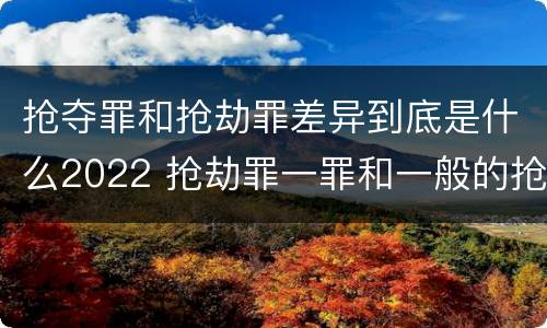 抢夺罪和抢劫罪差异到底是什么2022 抢劫罪一罪和一般的抢劫罪