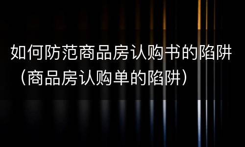 如何防范商品房认购书的陷阱（商品房认购单的陷阱）