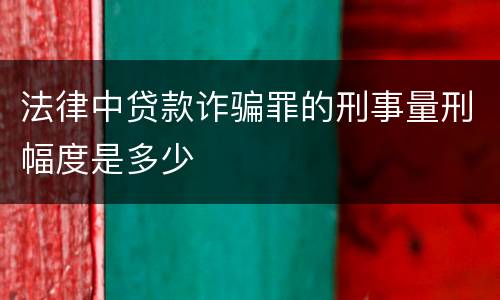 法律中贷款诈骗罪的刑事量刑幅度是多少