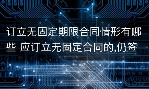 订立无固定期限合同情形有哪些 应订立无固定合同的,仍签署固定期限合同的