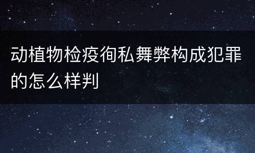 动植物检疫徇私舞弊构成犯罪的怎么样判
