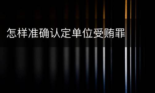 怎样准确认定单位受贿罪