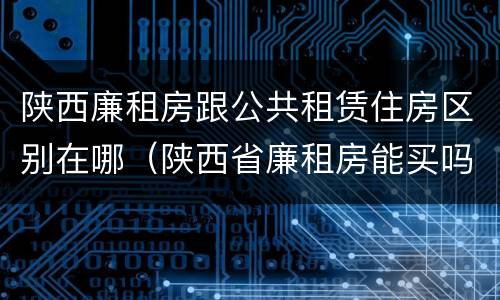 陕西廉租房跟公共租赁住房区别在哪（陕西省廉租房能买吗）