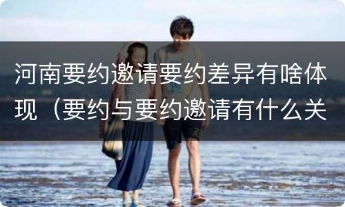 河南要约邀请要约差异有啥体现（要约与要约邀请有什么关系）