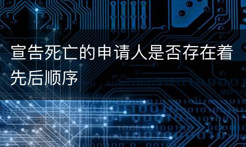 宣告死亡的申请人是否存在着先后顺序