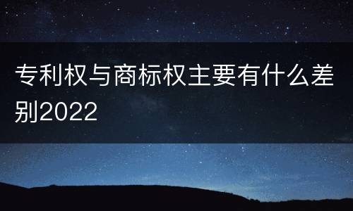 专利权与商标权主要有什么差别2022