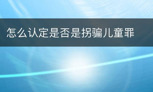 怎么认定是否是拐骗儿童罪