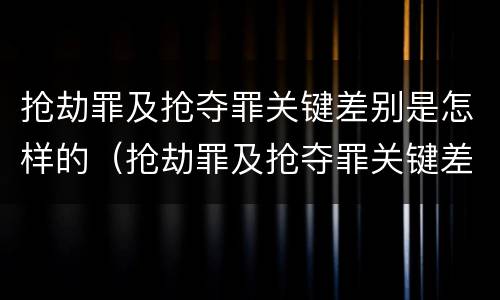 抢劫罪及抢夺罪关键差别是怎样的（抢劫罪及抢夺罪关键差别是怎样的认定）