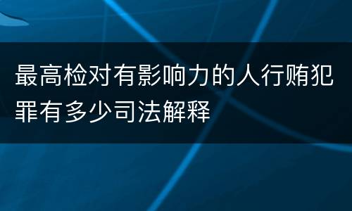 最高检对有影响力的人行贿犯罪有多少司法解释