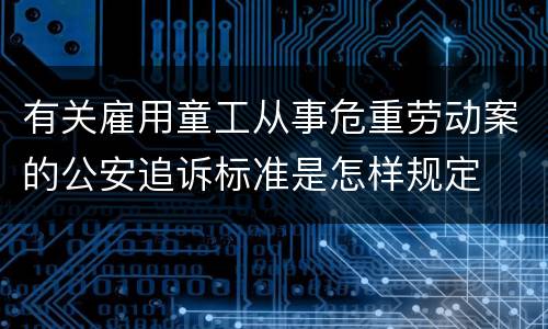 有关雇用童工从事危重劳动案的公安追诉标准是怎样规定