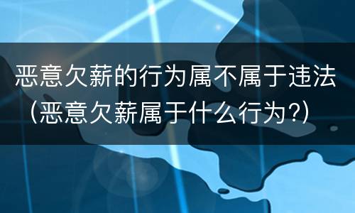 恶意欠薪的行为属不属于违法（恶意欠薪属于什么行为?）