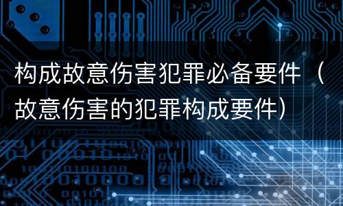 构成故意伤害犯罪必备要件（故意伤害的犯罪构成要件）
