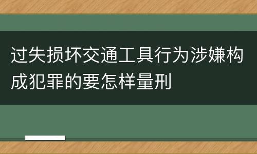 过失损坏交通工具行为涉嫌构成犯罪的要怎样量刑