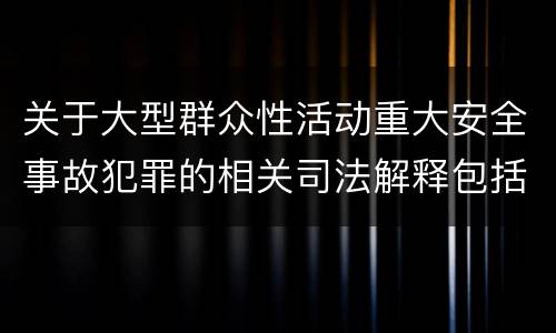 关于大型群众性活动重大安全事故犯罪的相关司法解释包括什么内容