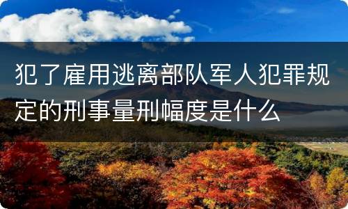 犯了雇用逃离部队军人犯罪规定的刑事量刑幅度是什么