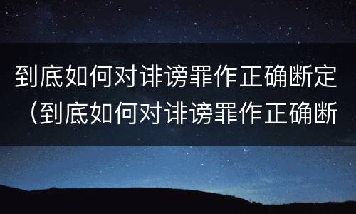 到底如何对诽谤罪作正确断定（到底如何对诽谤罪作正确断定）