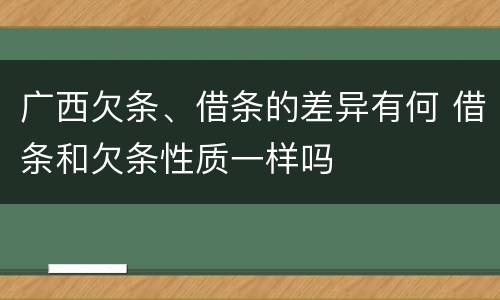广西欠条、借条的差异有何 借条和欠条性质一样吗