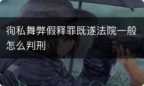 徇私舞弊假释罪既遂法院一般怎么判刑