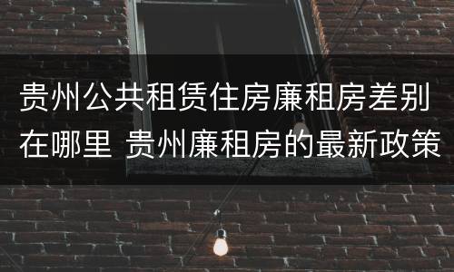 贵州公共租赁住房廉租房差别在哪里 贵州廉租房的最新政策