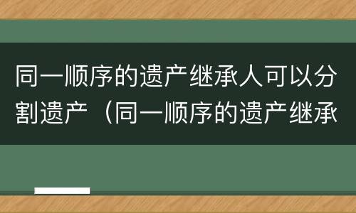 同一顺序的遗产继承人可以分割遗产（同一顺序的遗产继承人可以分割遗产嘛）