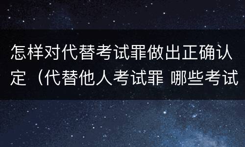 怎样对代替考试罪做出正确认定（代替他人考试罪 哪些考试）