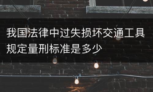 我国法律中过失损坏交通工具规定量刑标准是多少