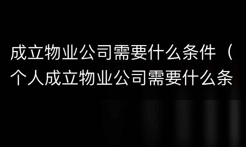 成立物业公司需要什么条件（个人成立物业公司需要什么条件）