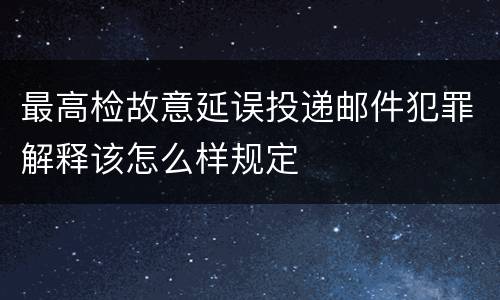 最高检故意延误投递邮件犯罪解释该怎么样规定