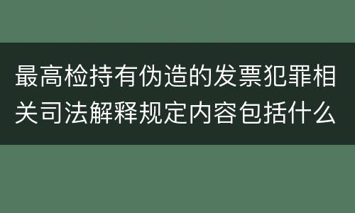 最高检持有伪造的发票犯罪相关司法解释规定内容包括什么