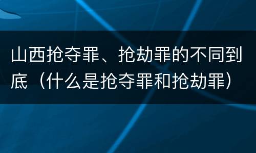 山西抢夺罪、抢劫罪的不同到底（什么是抢夺罪和抢劫罪）