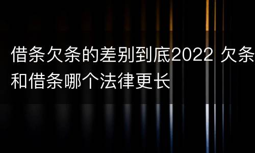 借条欠条的差别到底2022 欠条和借条哪个法律更长