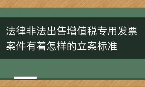 法律非法出售增值税专用发票案件有着怎样的立案标准