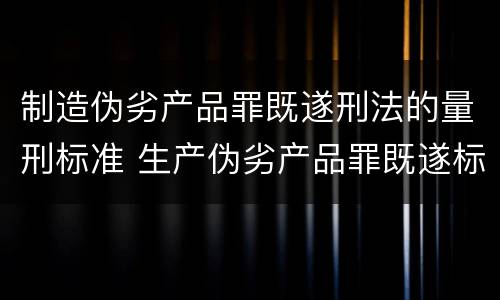 制造伪劣产品罪既遂刑法的量刑标准 生产伪劣产品罪既遂标准