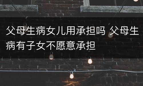 父母生病女儿用承担吗 父母生病有子女不愿意承担