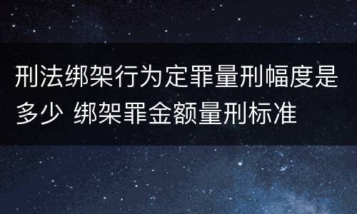 刑法绑架行为定罪量刑幅度是多少 绑架罪金额量刑标准