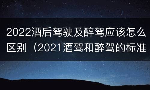 2022酒后驾驶及醉驾应该怎么区别（2021酒驾和醉驾的标准）
