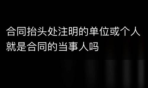 合同抬头处注明的单位或个人就是合同的当事人吗