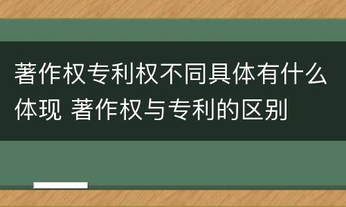 著作权专利权不同具体有什么体现 著作权与专利的区别