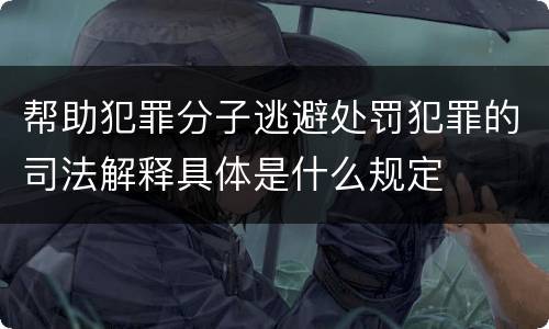 帮助犯罪分子逃避处罚犯罪的司法解释具体是什么规定