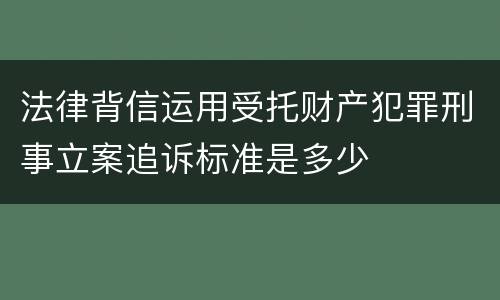 法律背信运用受托财产犯罪刑事立案追诉标准是多少
