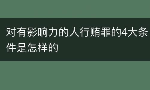 对有影响力的人行贿罪的4大条件是怎样的