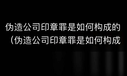 伪造公司印章罪是如何构成的（伪造公司印章罪是如何构成的呢）