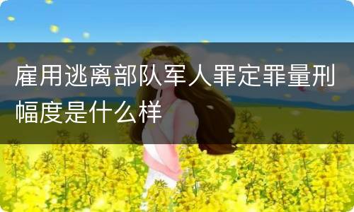 雇用逃离部队军人罪定罪量刑幅度是什么样