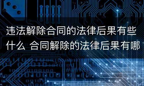 违法解除合同的法律后果有些什么 合同解除的法律后果有哪些