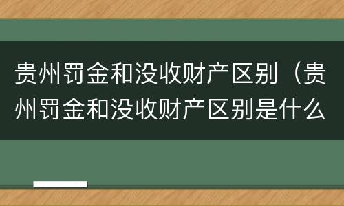 贵州罚金和没收财产区别（贵州罚金和没收财产区别是什么）