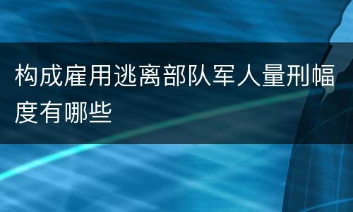 构成雇用逃离部队军人量刑幅度有哪些