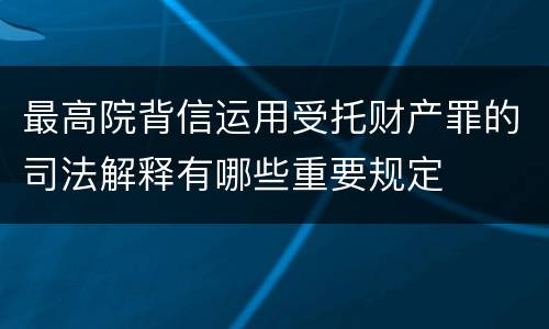 最高院背信运用受托财产罪的司法解释有哪些重要规定