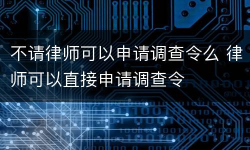 不请律师可以申请调查令么 律师可以直接申请调查令