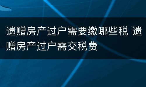遗赠房产过户需要缴哪些税 遗赠房产过户需交税费